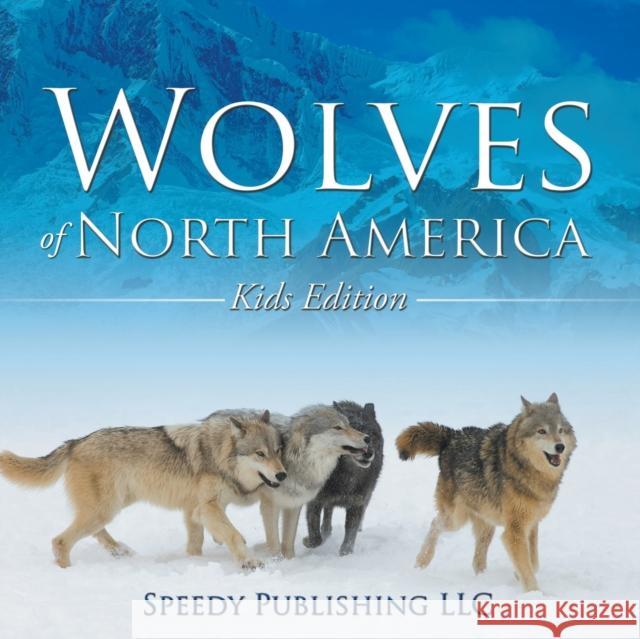 Wolves Of North America (Kids Edition) Speedy Publishing LLC 9781635011081 Speedy Publishing LLC