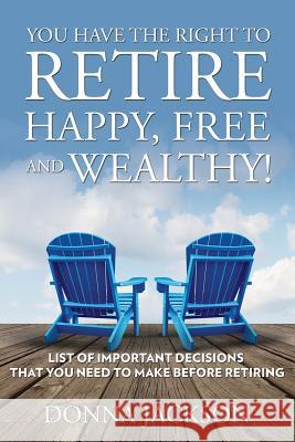 You Have the Right to Retire Happy, Free and Wealthy! List of Important Decisions that You Need to Make Before Retiring Jackson, Donna 9781635014280 Speedy Publishing LLC