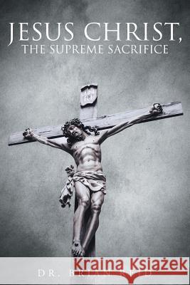 Jesus Christ, The Supreme Sacrifice Reid, Brian 9781635252040 Christian Faith Publishing, Inc.