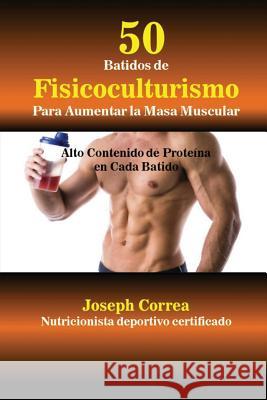 50 Batidos de Fisicoculturismo para Aumentar la Masa Muscular: Alto contenido de proteína en cada batido Correa, Joseph 9781635310283 Finibi Inc