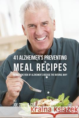 41 Alzheimer's Preventing Meal Recipes: Reduce the Risk of Alzheimer's Disease the Natural Way! Joe Correa 9781635311471