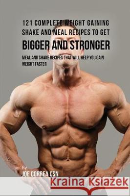 121 Complete Weight Gaining Shake and Meal Recipes to Get Bigger and Stronger: Meal and Shake Recipes That Will Help You Gain Weight Faster Joe Correa 9781635316889