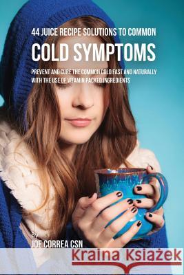 44 Juice Recipe Solutions to Common Cold Symptoms: Prevent and Cure the Common Cold Fast and Naturally With the Use of Vitamin Packed Ingredients Correa, Joe 9781635317381
