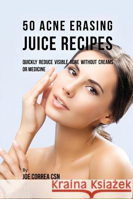 50 Acne Erasing Juice Recipes: Quickly Reduce Visible Acne without Creams or Medicine Correa, Joe 9781635317404