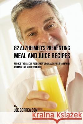 82 Alzheimer's Preventing Meal and Juice Recipes: Reduce the Risk of Alzheimer's Disease by Using Vitamin and Mineral Specific Foods! Joe Correa 9781635317541