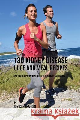 130 Kidney Disease Juice and Meal Recipes: Give Your Body What It Needs to Recover Fast and Naturally Joe Correa 9781635317602