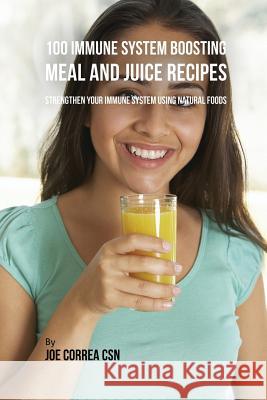 100 Immune System Boosting Meal and Juice Recipes: Strengthen Your Immune System Using Natural Foods Joe Correa 9781635318265