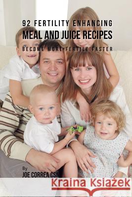 92 Fertility Enhancing Meal and Juice Recipes: Become More Fertile Faster Joe Correa 9781635318487