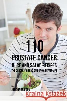 110 Prostate Cancer Juice and Salad Recipes: The Cancer-Fighting Guide to a Better Life Joe Correa 9781635318678
