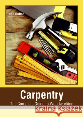 Carpentry: The Complete Guide to Woodworking Neil Dalton 9781635497427 Larsen and Keller Education