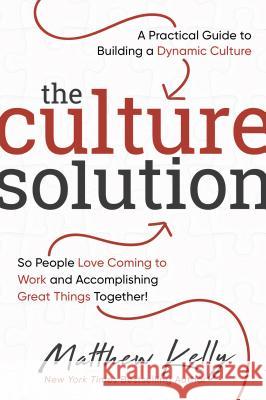 The Culture Solution: A Practical Guide to Building a Dynamic Culture So People Love Coming to Work and Accomplishing Great Things Together Matthew Kelly 9781635820249