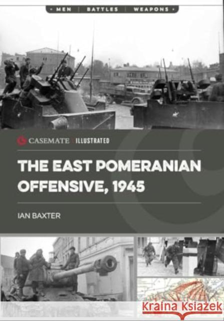 The East Pomeranian Offensive, 1945: Destruction of German Forces in Pomerania and West Prussia Ian Baxter 9781636243887 Casemate
