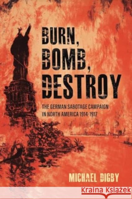 Burn, Bomb, Destroy: The German Sabotage Campaign in North America, 1914–1917 Michael Digby 9781636244532 Casemate
