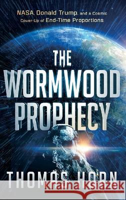 Wormwood Prophecy: NASA, Donald Trump, and a Cosmic Cover-Up of End-Time Proportions Thomas Horn 9781636411965