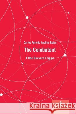 The Combatant: A Che Guevara Enigma Noah Mazer Carlos Antonio Aguirr 9781636670874 Peter Lang Inc., International Academic Publi