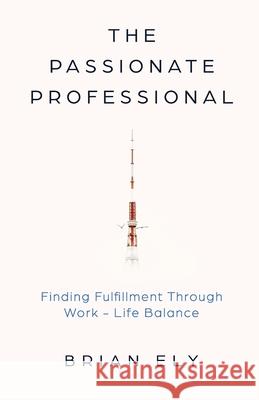 The Passionate Professional: Finding Fulfillment through Work-Life Balance Brian Ely 9781636767345