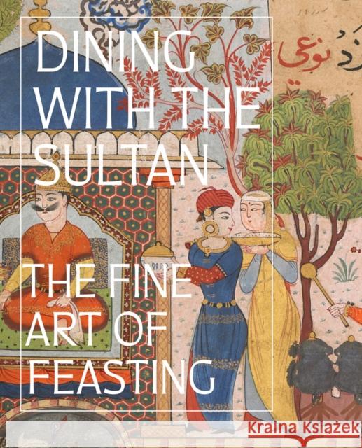 Dining with the Sultan: The Fine Art of Feasting Linda Komaroff Michael Govan Sinem Arcak Casale 9781636810881 DelMonico Books/D.A.P.