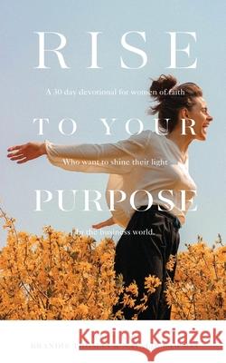 Rise To Your Purpose: A 30-Day Devotional for Women of Faith Who Want to Shine Their Light in the Business World Brandie Thomas Natalie Lawson 9781637320365