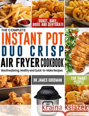 The Complete Instant Pot Duo Crisp Air Fryer Cookbook: Mouthwatering, Healthy and Quick-to-Make Recipes for Smart People to Roast, Bake, Broil and Deh James Goodman 9781637330142