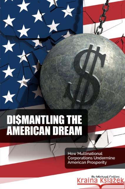 Dismantling the American Dream: How Multinational Corporations Undermine American Prosperity Collins, Michael 9781637423158