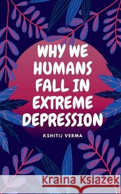 Why We Humans Fall in Extreme Depression Kshitij Verma 9781637457559 Notion Press