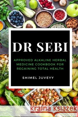 Dr Sebi: Approved Alkaline Herbal Medicine Cookbook For Regaining Total Health Juveyy, Shimel 9781637502013 Femi Amoo