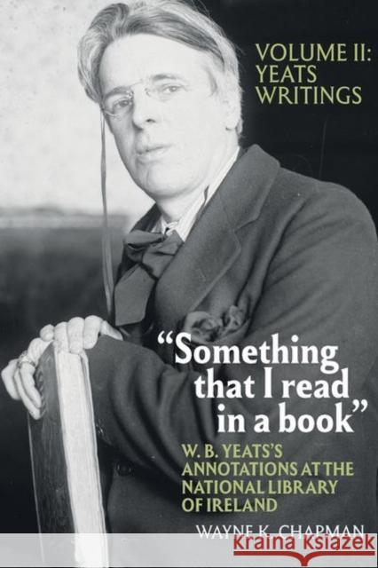 Something That I Read in a Book: W. B. Yeats's Annotations at the National Library of Ireland: Vol. 2: Yeats's Writings Chapman, Wayne K. 9781638040026