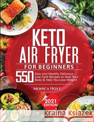 Keto Air Fryer Cookbook for Beginners: 550 Easy and Healthy Delicious Low-Carb Recipes to Heal Your Body & Help You Lose Weight Monica Hoyt 9781638100126