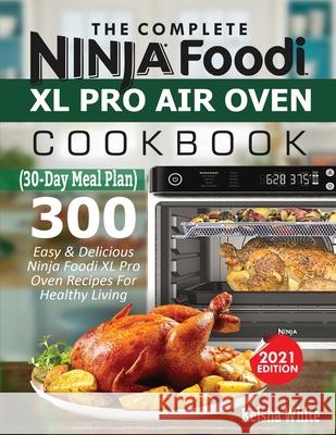 The Complete Ninja Foodi XL Pro Air Oven Cookbook: 300 Easy & Delicious Ninja Foodi XL Pro Oven Recipes For Healthy Living (30-Day Meal Plan Included) Keith White 9781638100317 Empire Publishers