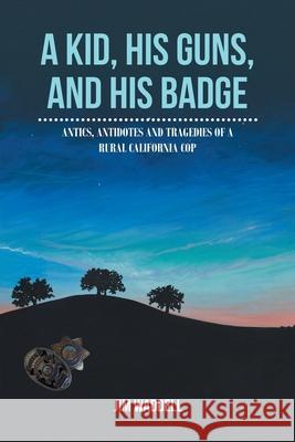 A Kid, His Guns, and His Badge: Antics, Antidotes and Tragedies of a Rural California Cop Jim Waddell 9781638145066
