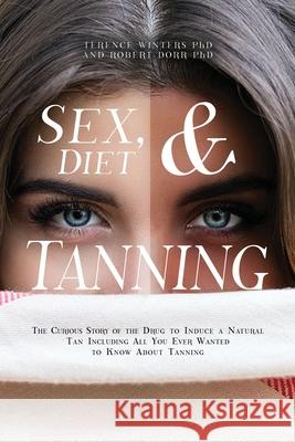 Sex, Diet and Tanning: The Curious Story of the Drug to Induce a Natural Tan Including All You Ever Wanted to Know About Tanning Terence Winters Robert Dorr 9781638671152