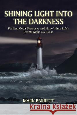 Shining Light into the Darkness: Finding God's Purposes and Hope When Life's Events Make No Sense Mark Barrett   9781639037452