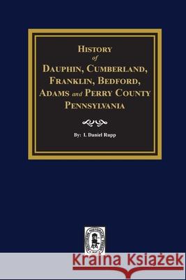 History of Dauphin, Cumberland, Franklin, Bedford, Adams, and Perry Counties, Pennsylvania I. Daniel Rupp 9781639140169
