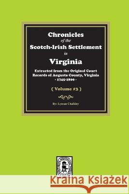 Chronicles of the Scotch-Irish Settlement in Virginia. Extracted from the Original Records of Augusta County, 1745-1800. (Volume #3) Lyman Chalkley 9781639140985