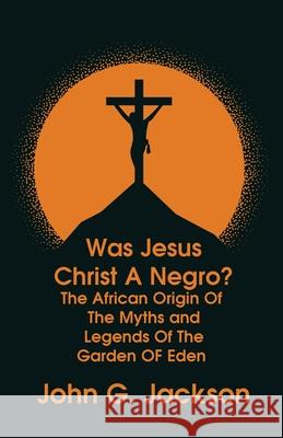 Was Jesus Christ a Negro? and The African Origin of the Myths & Legends of the Garden of Eden Paperback John G Jackson 9781639231379