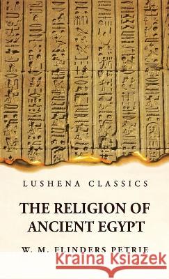 The Religion of Ancient Egypt W M Flinders Petrie   9781639236787 Lushena Books