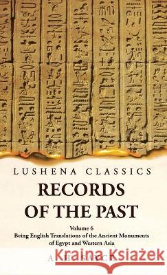 Records of the Past Being English Translations of the Ancient Monuments of Egypt and Western Asia by A. H. Sayce Volume 6 A H Sayce   9781639239269 Lushena Books