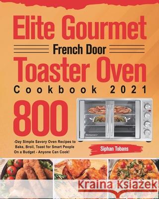 Elite Gourmet French Door Toaster Oven Cookbook 2021: 800-Day Simple Savory Oven Recipes to Bake, Broil, Toast for Smart People On a Budget - Anyone C Siphan Tobans 9781639351855 Stiven Li
