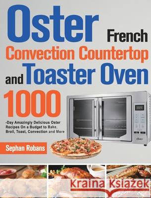 Oster French Convection Countertop and Toaster Oven Cookbook: 1000-Day Amazingly Delicious Oster Recipes On a Budget to Bake, Broil, Toast, Convection Sephan Robans 9781639351862 Stiven Li