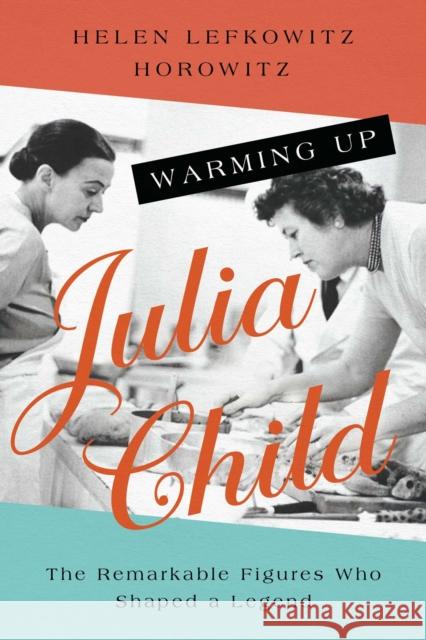 Warming Up Julia Child: The Remarkable Figures Who Shaped a Legend Helen Lefkowitz Horowitz 9781639363681