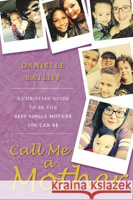 Call Me a Mother: A Christian Guide to Be the Best Single Mother You Can Be Danielle Ratliff 9781640032798