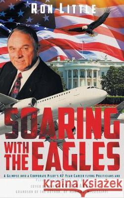 Soaring with the Eagles: A glimpse into a Corporate Pilot's 47 year career flying politicians and passengers from the flight deck. Ron Little 9781640037120 Covenant Books