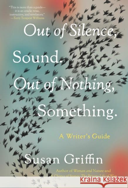 Out of Silence, Sound. Out of Nothing, Something.: A Writers Guide Griffin, Susan 9781640094109