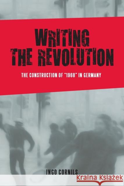 Writing the Revolution: The Construction of 1968 in Germany Cornils, Ingo 9781640140714