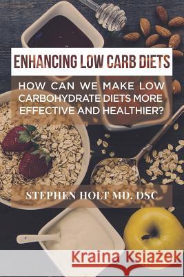 Enhancing Low Carb Diets: How can we make low carbohydrate diets more effective and healthier? Holt, Dsc Stephen 9781640450684