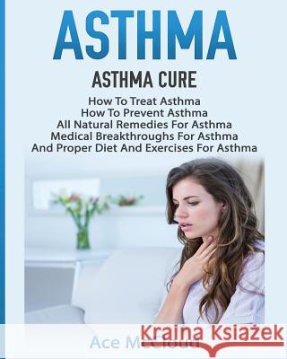 Asthma: Asthma Cure: How To Treat Asthma: How To Prevent Asthma, All Natural Remedies For Asthma, Medical Breakthroughs For As McCloud, Ace 9781640480032 Pro Mastery Publishing