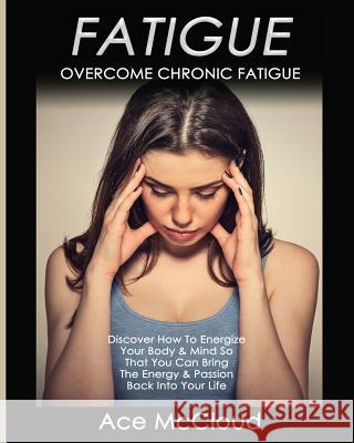 Fatigue: Overcome Chronic Fatigue: Discover How To Energize Your Body & Mind So That You Can Bring The Energy & Passion Back In McCloud, Ace 9781640480254
