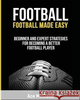 Football: Football Made Easy: Beginner and Expert Strategies For Becoming A Better Football Player McCloud, Ace 9781640480278