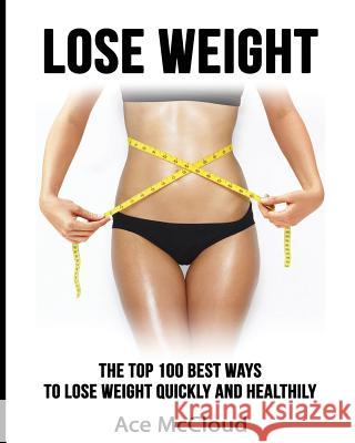 Lose Weight: The Top 100 Best Ways To Lose Weight Quickly and Healthily McCloud, Ace 9781640480490
