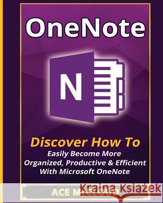 OneNote: Discover How To Easily Become More Organized, Productive & Efficient With Microsoft OneNote Ace McCloud 9781640480568